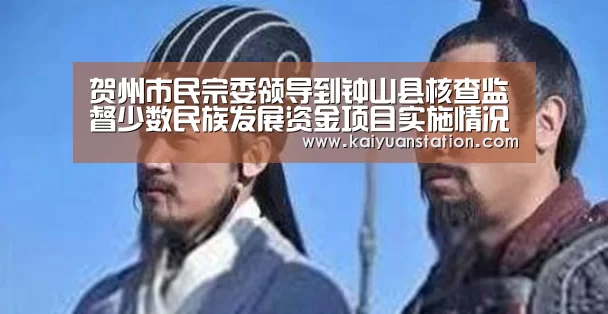 贺州市民宗委领导到钟山县核查监督少数民族发展资金项目实施情况【开元品牌】(图1) 开元官网