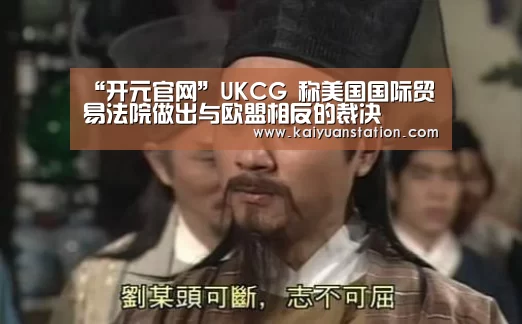 “开元官网”UKCG 称美国国际贸易法院做出与欧盟相反的裁决(图2) 开元聚合