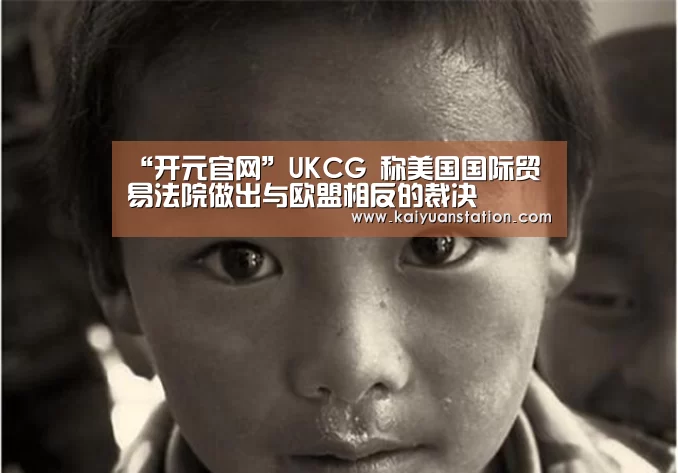 “开元官网”UKCG 称美国国际贸易法院做出与欧盟相反的裁决(图1) 开元平台